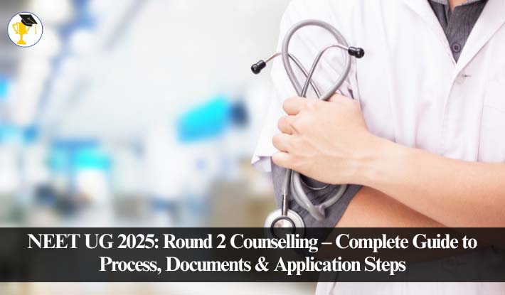 NEET UG 2025: Round 2 Counselling – Complete Guide to Process, Documents & Application Steps